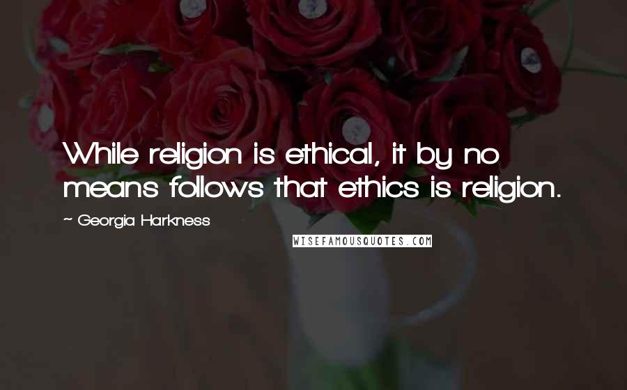 Georgia Harkness Quotes: While religion is ethical, it by no means follows that ethics is religion.