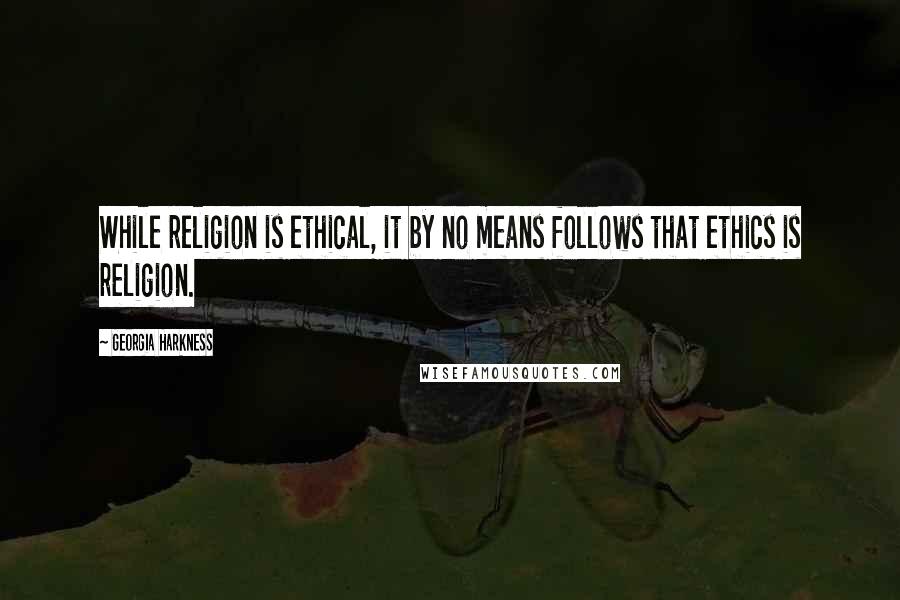 Georgia Harkness Quotes: While religion is ethical, it by no means follows that ethics is religion.