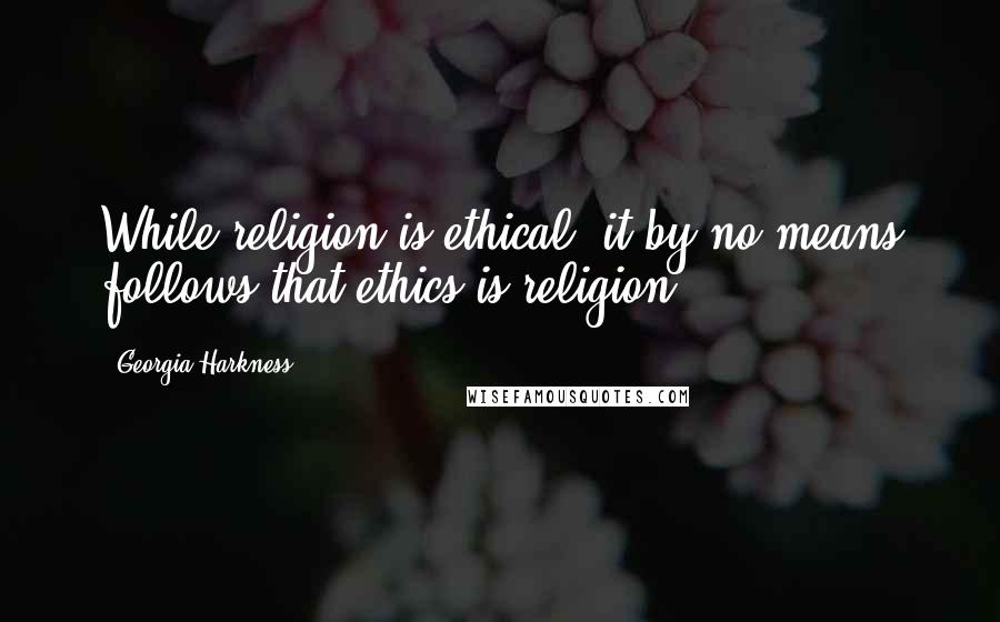 Georgia Harkness Quotes: While religion is ethical, it by no means follows that ethics is religion.