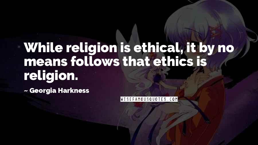 Georgia Harkness Quotes: While religion is ethical, it by no means follows that ethics is religion.