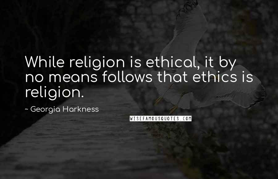 Georgia Harkness Quotes: While religion is ethical, it by no means follows that ethics is religion.