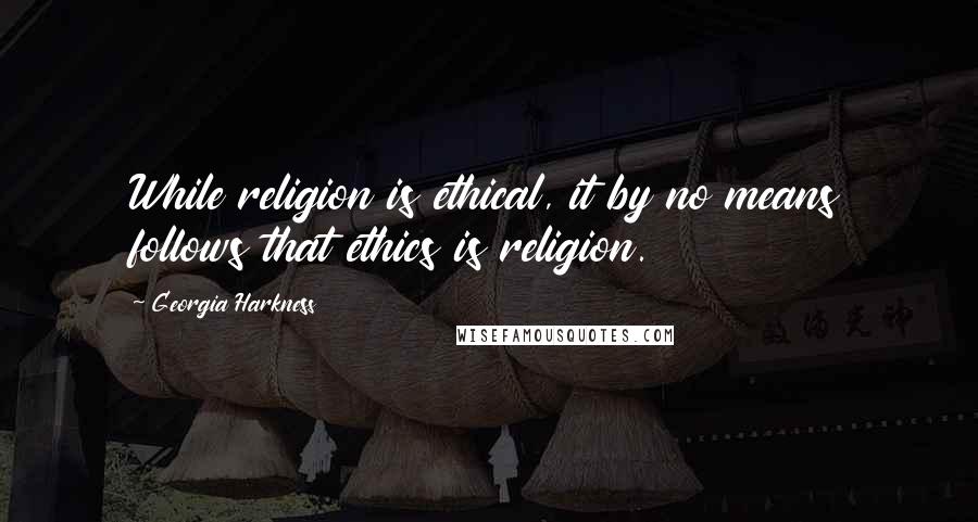 Georgia Harkness Quotes: While religion is ethical, it by no means follows that ethics is religion.