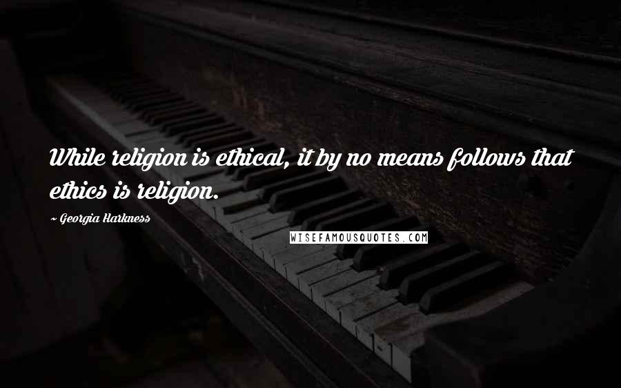 Georgia Harkness Quotes: While religion is ethical, it by no means follows that ethics is religion.