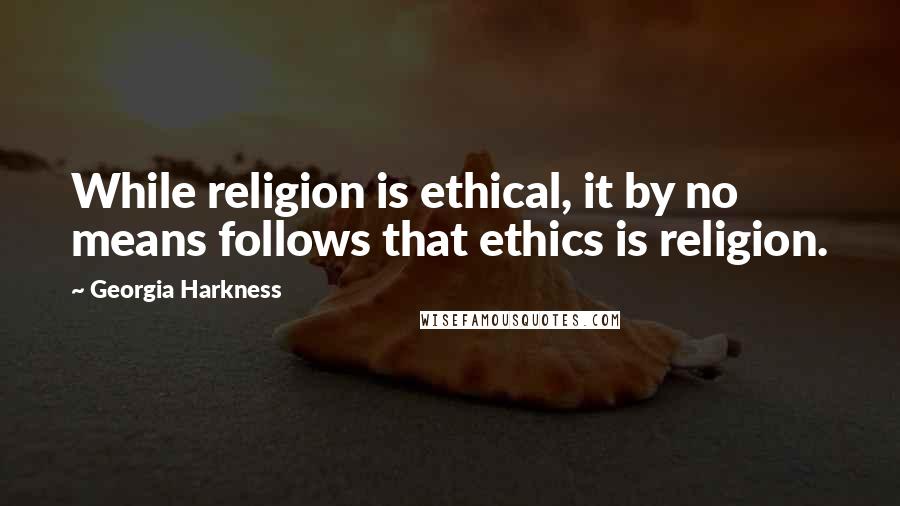 Georgia Harkness Quotes: While religion is ethical, it by no means follows that ethics is religion.