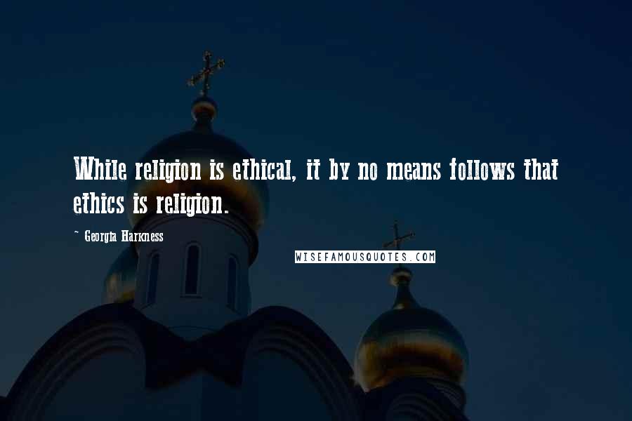 Georgia Harkness Quotes: While religion is ethical, it by no means follows that ethics is religion.