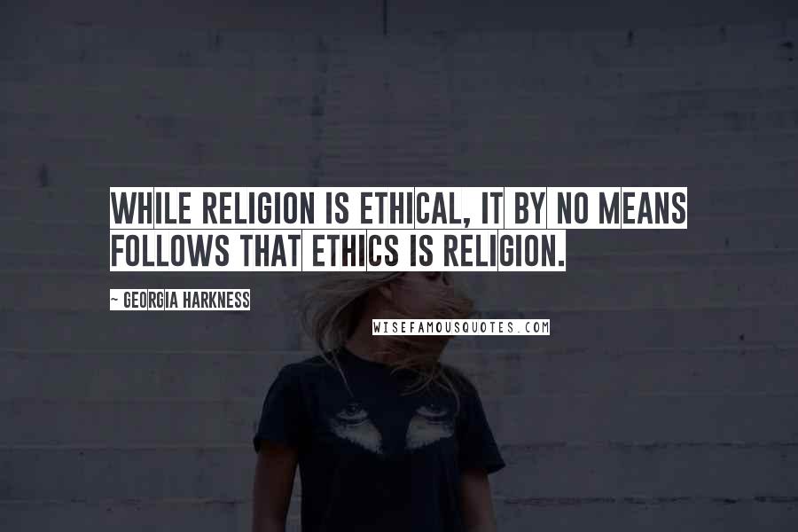 Georgia Harkness Quotes: While religion is ethical, it by no means follows that ethics is religion.