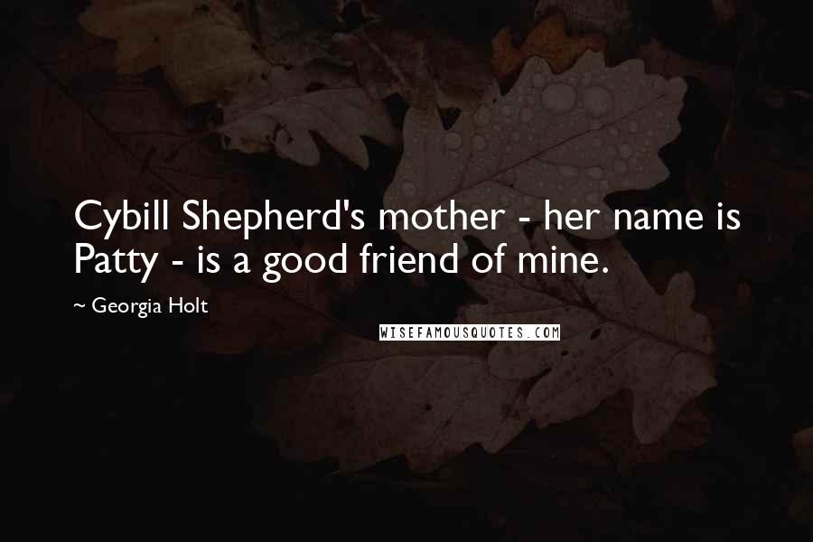 Georgia Holt Quotes: Cybill Shepherd's mother - her name is Patty - is a good friend of mine.