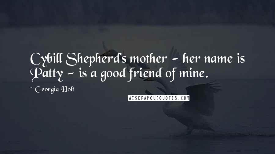 Georgia Holt Quotes: Cybill Shepherd's mother - her name is Patty - is a good friend of mine.