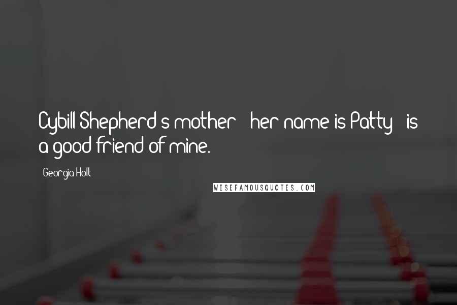 Georgia Holt Quotes: Cybill Shepherd's mother - her name is Patty - is a good friend of mine.