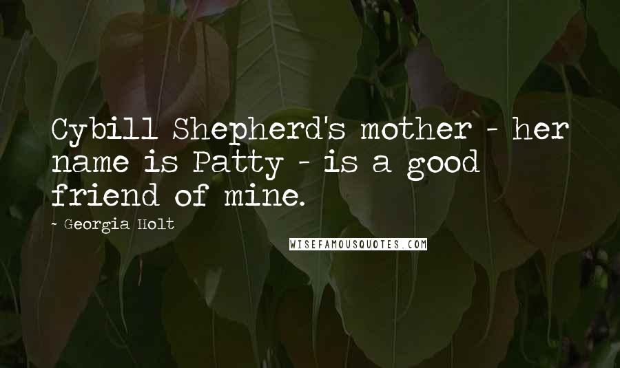 Georgia Holt Quotes: Cybill Shepherd's mother - her name is Patty - is a good friend of mine.
