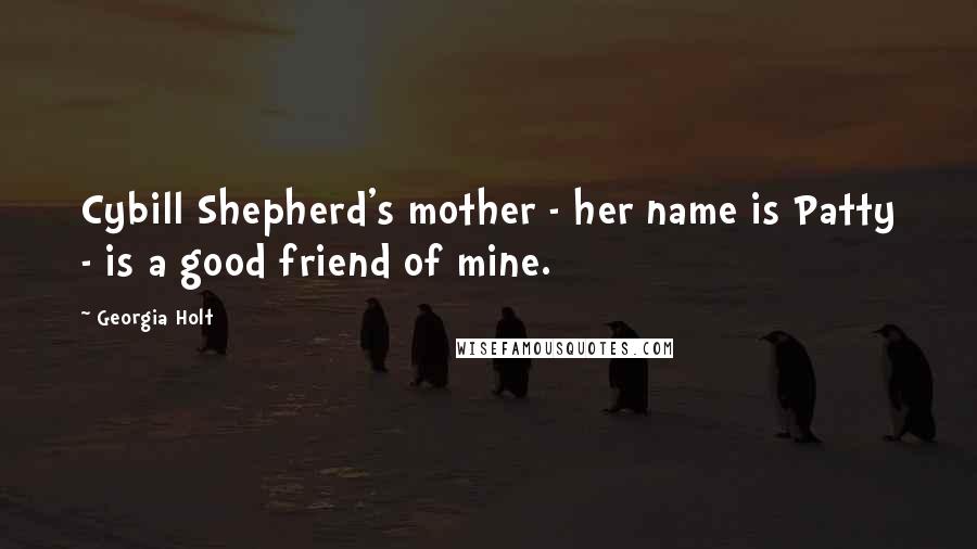 Georgia Holt Quotes: Cybill Shepherd's mother - her name is Patty - is a good friend of mine.