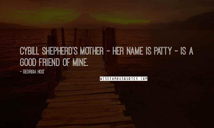 Georgia Holt Quotes: Cybill Shepherd's mother - her name is Patty - is a good friend of mine.