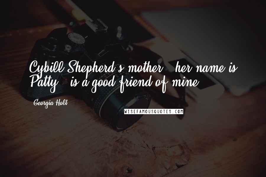 Georgia Holt Quotes: Cybill Shepherd's mother - her name is Patty - is a good friend of mine.