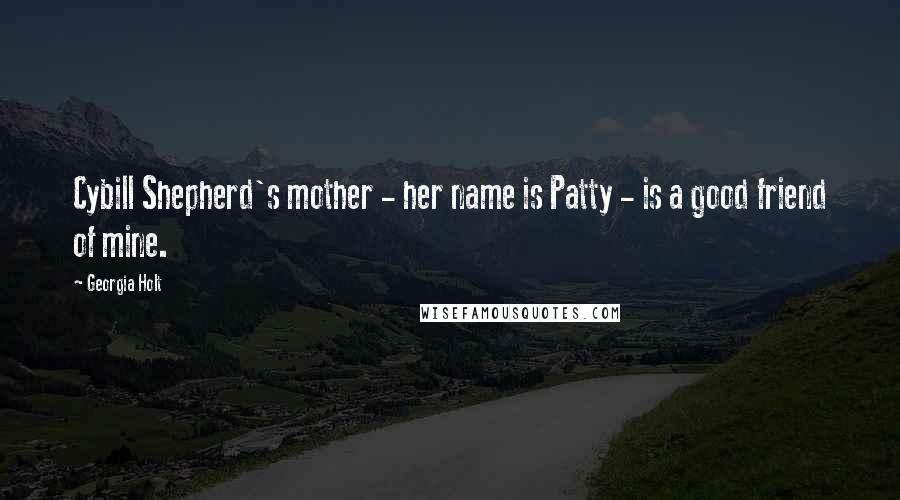 Georgia Holt Quotes: Cybill Shepherd's mother - her name is Patty - is a good friend of mine.
