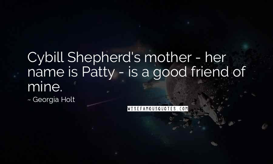 Georgia Holt Quotes: Cybill Shepherd's mother - her name is Patty - is a good friend of mine.