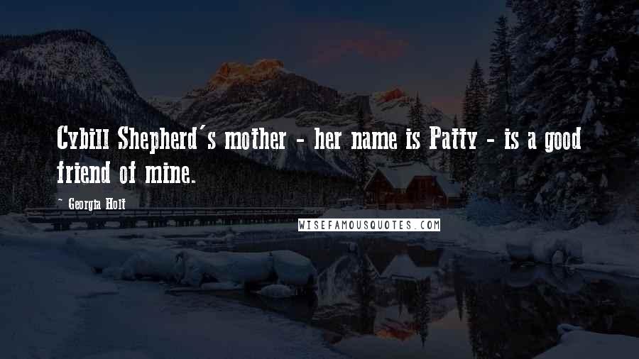 Georgia Holt Quotes: Cybill Shepherd's mother - her name is Patty - is a good friend of mine.