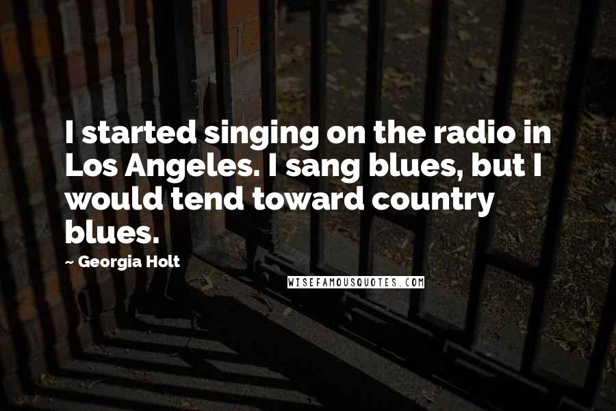 Georgia Holt Quotes: I started singing on the radio in Los Angeles. I sang blues, but I would tend toward country blues.