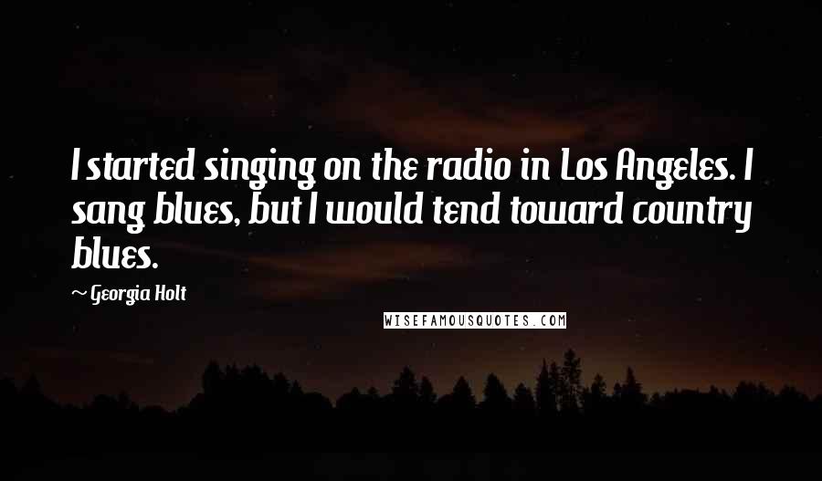 Georgia Holt Quotes: I started singing on the radio in Los Angeles. I sang blues, but I would tend toward country blues.