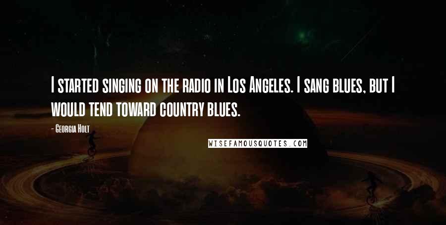 Georgia Holt Quotes: I started singing on the radio in Los Angeles. I sang blues, but I would tend toward country blues.