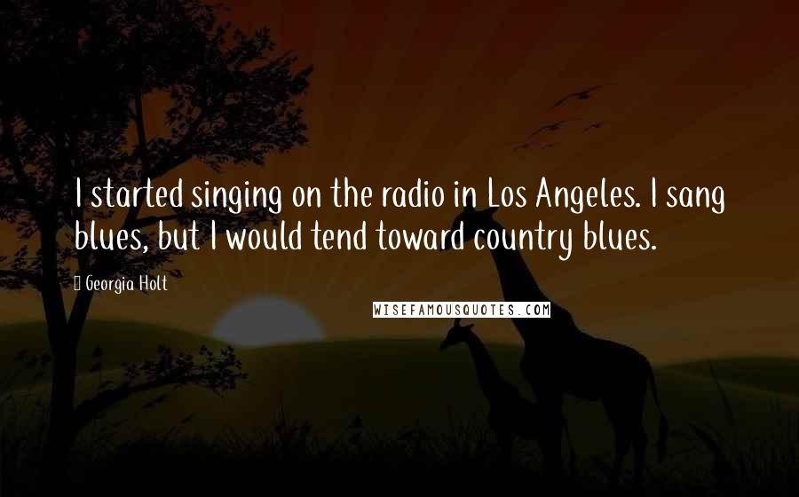 Georgia Holt Quotes: I started singing on the radio in Los Angeles. I sang blues, but I would tend toward country blues.