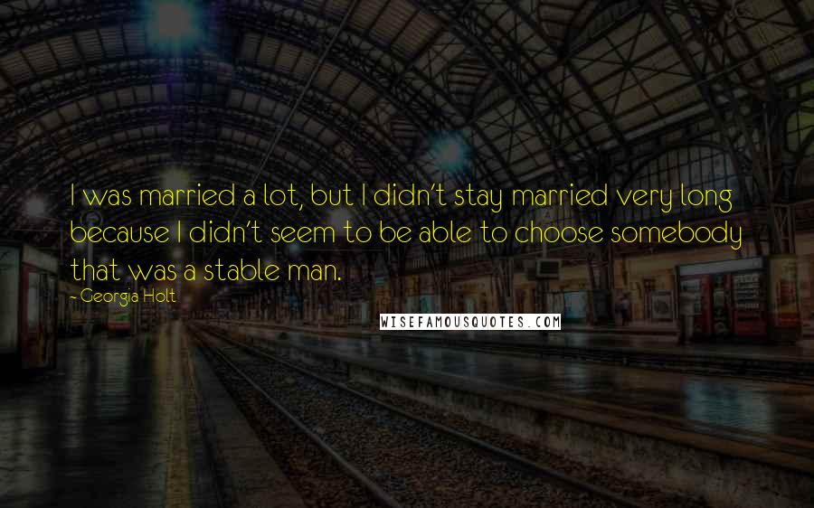 Georgia Holt Quotes: I was married a lot, but I didn't stay married very long because I didn't seem to be able to choose somebody that was a stable man.