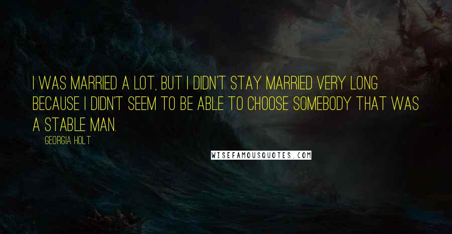 Georgia Holt Quotes: I was married a lot, but I didn't stay married very long because I didn't seem to be able to choose somebody that was a stable man.