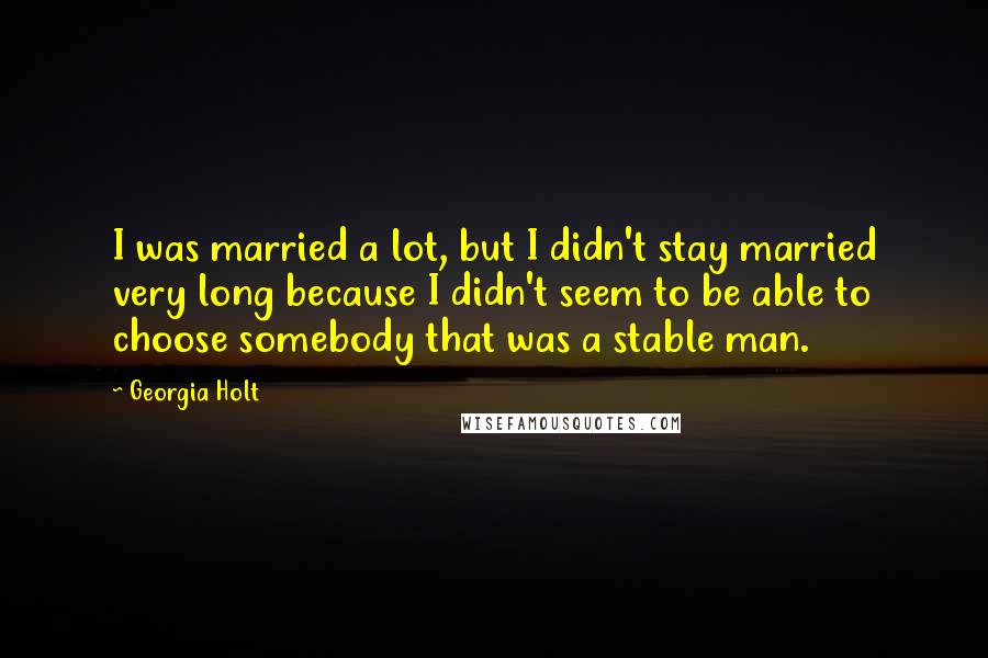 Georgia Holt Quotes: I was married a lot, but I didn't stay married very long because I didn't seem to be able to choose somebody that was a stable man.