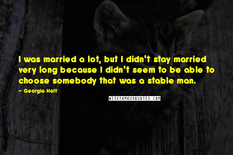 Georgia Holt Quotes: I was married a lot, but I didn't stay married very long because I didn't seem to be able to choose somebody that was a stable man.