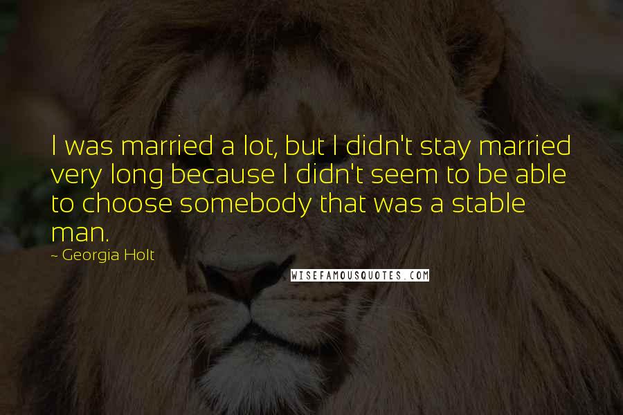 Georgia Holt Quotes: I was married a lot, but I didn't stay married very long because I didn't seem to be able to choose somebody that was a stable man.