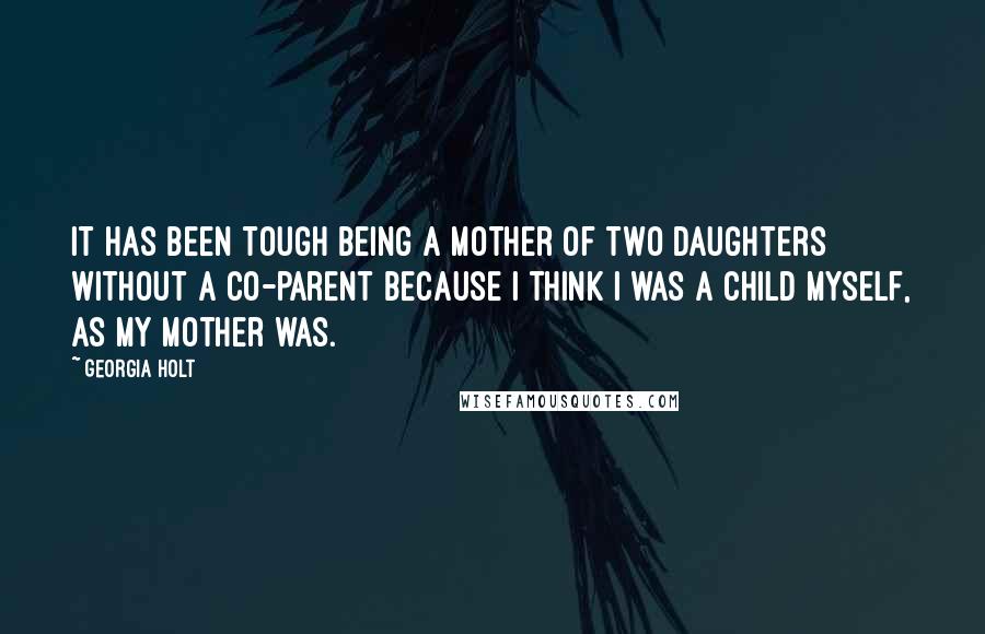 Georgia Holt Quotes: It has been tough being a mother of two daughters without a co-parent because I think I was a child myself, as my mother was.