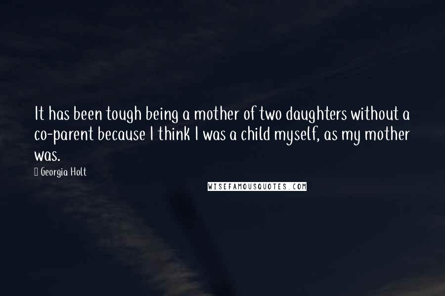 Georgia Holt Quotes: It has been tough being a mother of two daughters without a co-parent because I think I was a child myself, as my mother was.