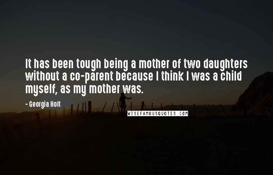 Georgia Holt Quotes: It has been tough being a mother of two daughters without a co-parent because I think I was a child myself, as my mother was.