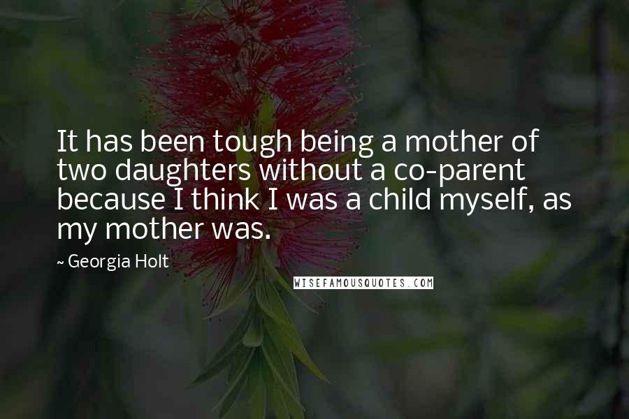 Georgia Holt Quotes: It has been tough being a mother of two daughters without a co-parent because I think I was a child myself, as my mother was.