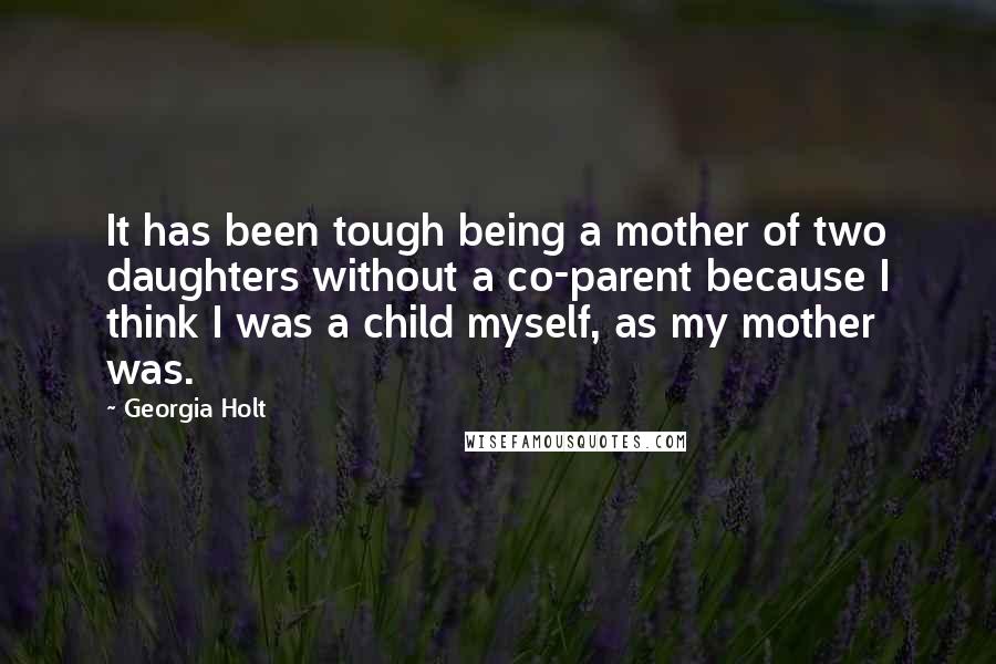 Georgia Holt Quotes: It has been tough being a mother of two daughters without a co-parent because I think I was a child myself, as my mother was.