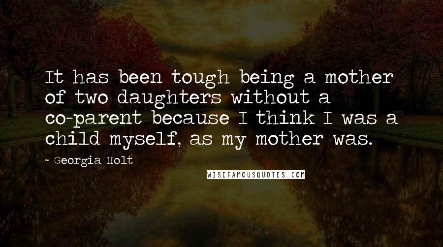 Georgia Holt Quotes: It has been tough being a mother of two daughters without a co-parent because I think I was a child myself, as my mother was.