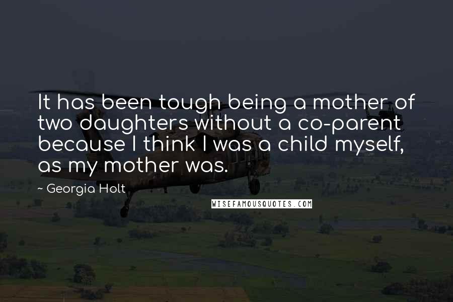 Georgia Holt Quotes: It has been tough being a mother of two daughters without a co-parent because I think I was a child myself, as my mother was.