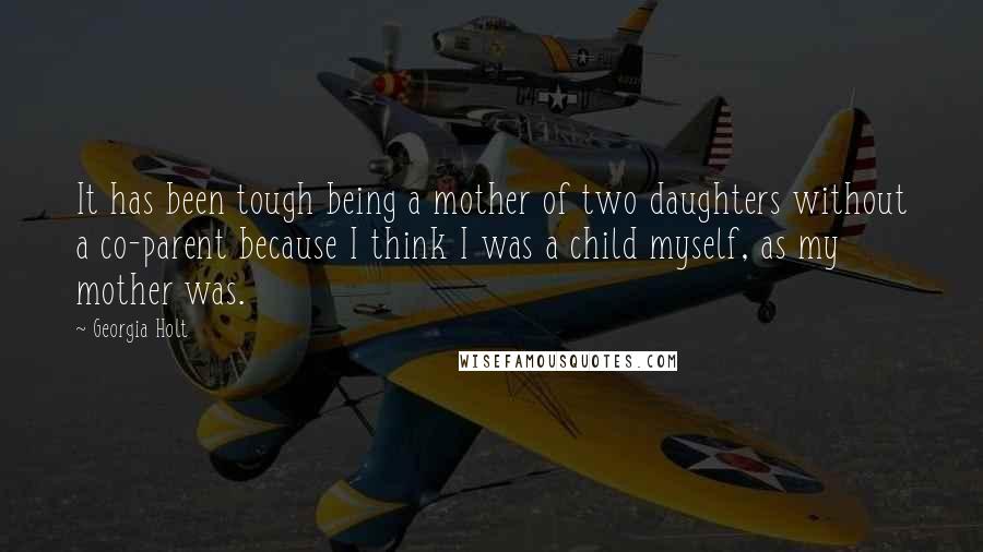 Georgia Holt Quotes: It has been tough being a mother of two daughters without a co-parent because I think I was a child myself, as my mother was.