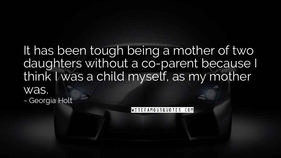 Georgia Holt Quotes: It has been tough being a mother of two daughters without a co-parent because I think I was a child myself, as my mother was.