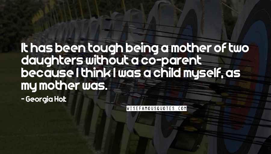 Georgia Holt Quotes: It has been tough being a mother of two daughters without a co-parent because I think I was a child myself, as my mother was.