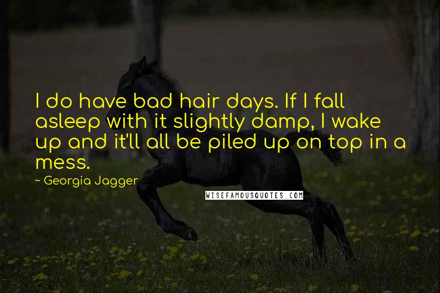 Georgia Jagger Quotes: I do have bad hair days. If I fall asleep with it slightly damp, I wake up and it'll all be piled up on top in a mess.