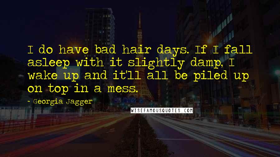 Georgia Jagger Quotes: I do have bad hair days. If I fall asleep with it slightly damp, I wake up and it'll all be piled up on top in a mess.