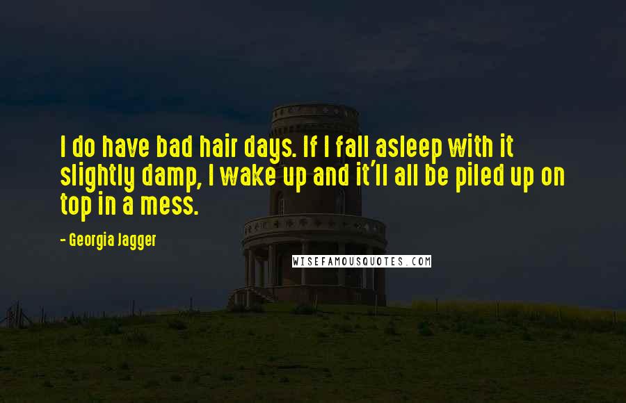 Georgia Jagger Quotes: I do have bad hair days. If I fall asleep with it slightly damp, I wake up and it'll all be piled up on top in a mess.