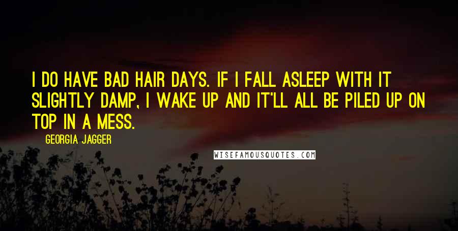 Georgia Jagger Quotes: I do have bad hair days. If I fall asleep with it slightly damp, I wake up and it'll all be piled up on top in a mess.