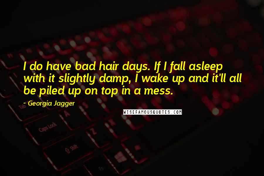 Georgia Jagger Quotes: I do have bad hair days. If I fall asleep with it slightly damp, I wake up and it'll all be piled up on top in a mess.