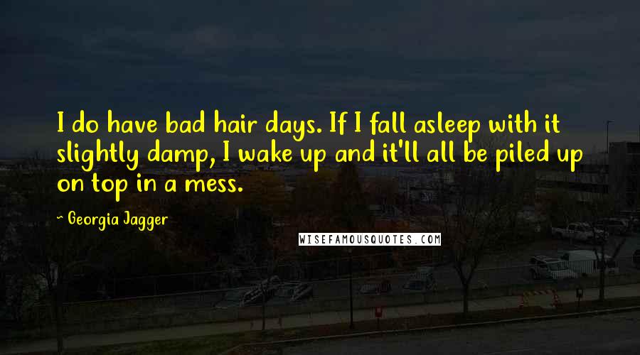 Georgia Jagger Quotes: I do have bad hair days. If I fall asleep with it slightly damp, I wake up and it'll all be piled up on top in a mess.