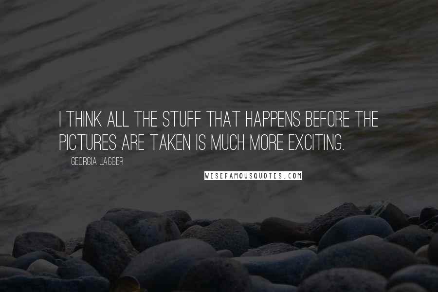 Georgia Jagger Quotes: I think all the stuff that happens before the pictures are taken is much more exciting.