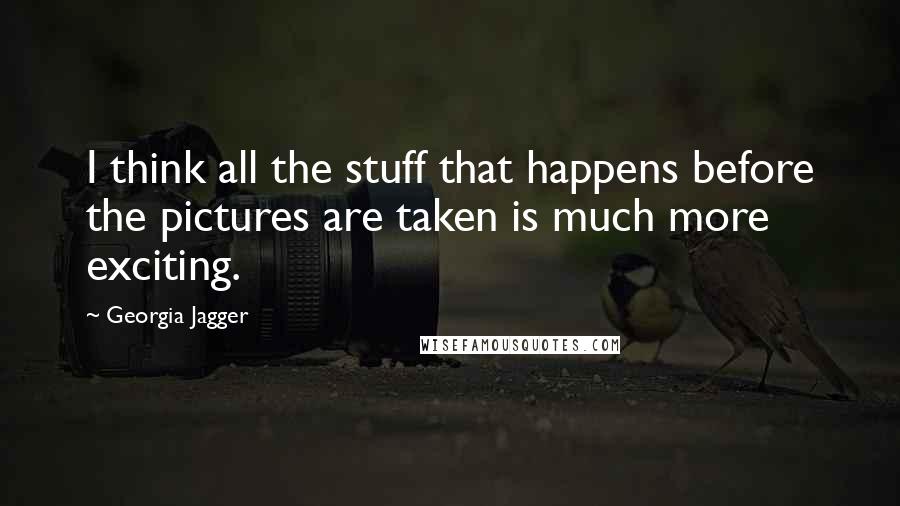 Georgia Jagger Quotes: I think all the stuff that happens before the pictures are taken is much more exciting.