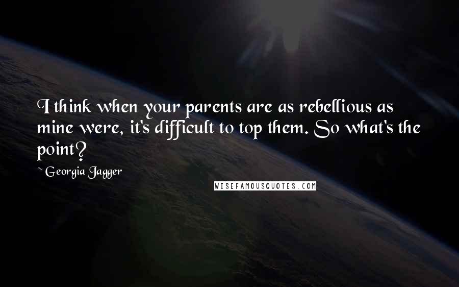 Georgia Jagger Quotes: I think when your parents are as rebellious as mine were, it's difficult to top them. So what's the point?
