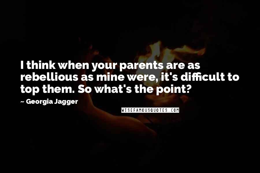 Georgia Jagger Quotes: I think when your parents are as rebellious as mine were, it's difficult to top them. So what's the point?