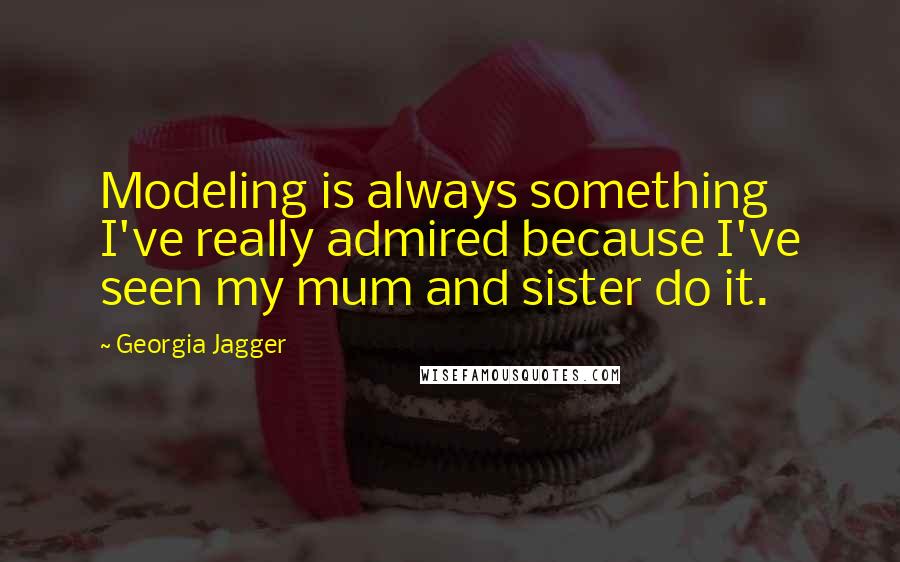 Georgia Jagger Quotes: Modeling is always something I've really admired because I've seen my mum and sister do it.